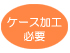 ケース加工必要 ケース加工必要